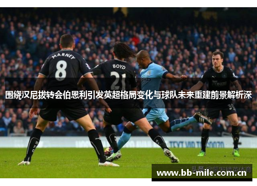 围绕汉尼拔转会伯恩利引发英超格局变化与球队未来重建前景解析深 围绕汉尼拔转会伯恩利引发英超格局变化与球队未来重建前景解析深
