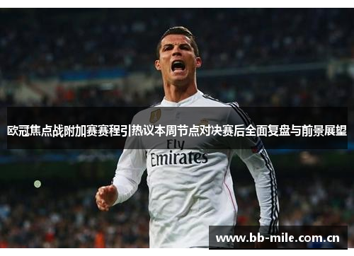 欧冠焦点战附加赛赛程引热议本周节点对决赛后全面复盘与前景展望 欧冠焦点战附加赛赛程引热议本周节点对决赛后全面复盘与前景展望