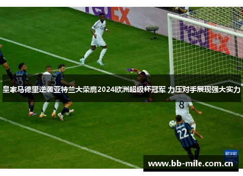 皇家马德里逆袭亚特兰大荣膺2024欧洲超级杯冠军 力压对手展现强大实力 皇家马德里逆袭亚特兰大荣膺2024欧洲超级杯冠军 力压对手展现强大实力